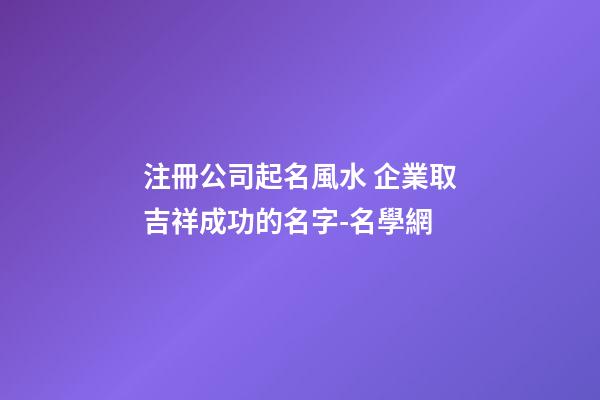 注冊公司起名風水 企業取吉祥成功的名字-名學網-第1張-公司起名-玄機派